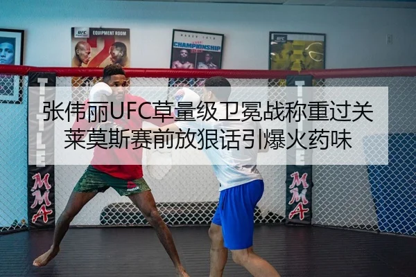 张伟丽UFC草量级卫冕战称重过关 莱莫斯赛前放狠话引爆火药味